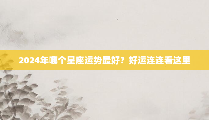 2024年哪个星座运势最好？好运连连看这里