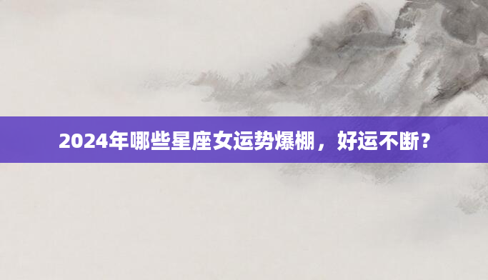 2024年哪些星座女运势爆棚，好运不断？