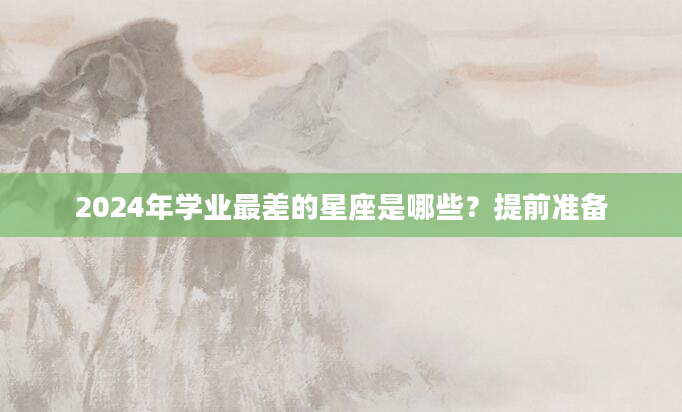 2024年学业最差的星座是哪些？提前准备