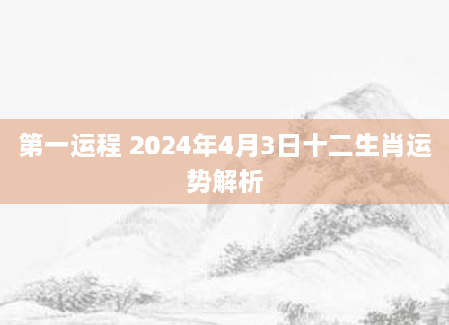 第一运程 2024年4月3日十二生肖运势解析