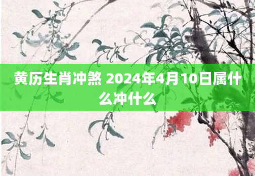 黄历生肖冲煞 2024年4月10日属什么冲什么