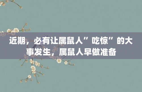 近期，必有让属鼠人”吃惊”的大事发生，属鼠人早做准备