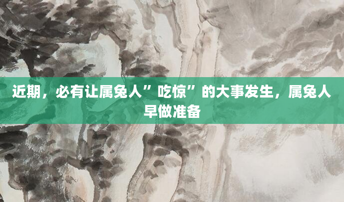 近期，必有让属兔人”吃惊”的大事发生，属兔人早做准备