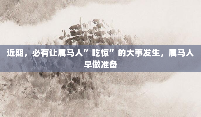 近期，必有让属马人”吃惊”的大事发生，属马人早做准备