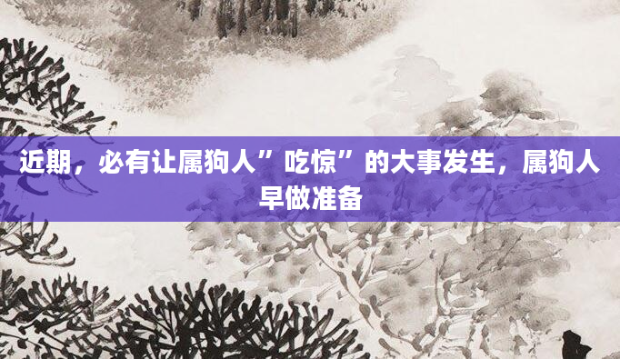 近期，必有让属狗人”吃惊”的大事发生，属狗人早做准备