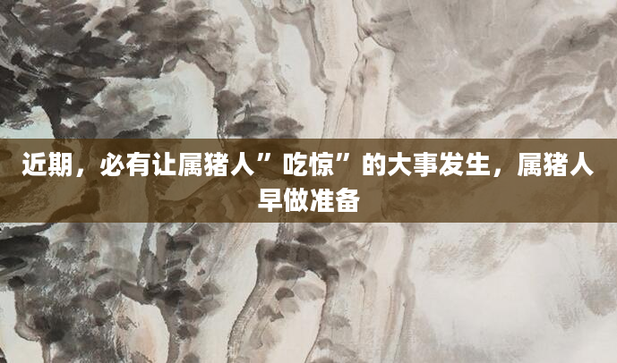 近期，必有让属猪人”吃惊”的大事发生，属猪人早做准备