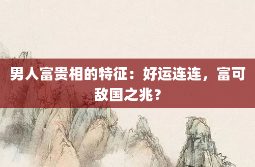 男人富贵相的特征：好运连连，富可敌国之兆？