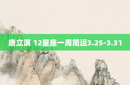 唐立淇 12星座一周简运3.25-3.31