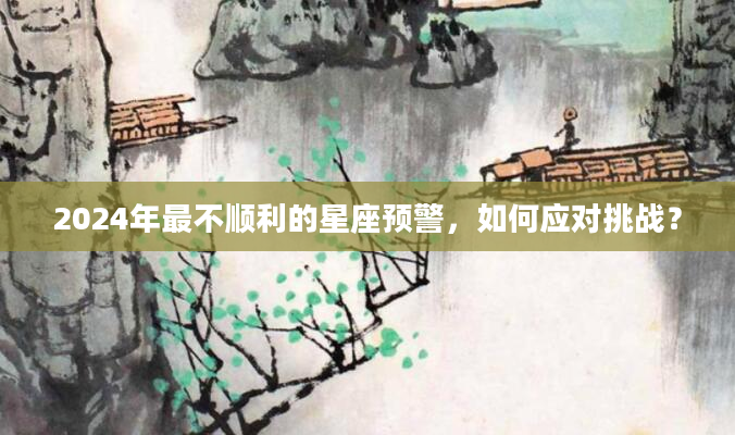 2024年最不顺利的星座预警，如何应对挑战？