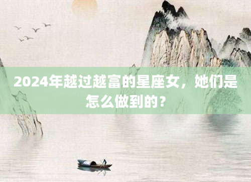 2024年越过越富的星座女，她们是怎么做到的？