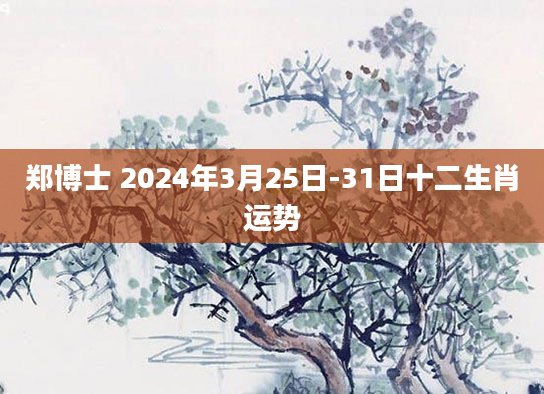 郑博士 2024年3月25日-31日十二生肖运势