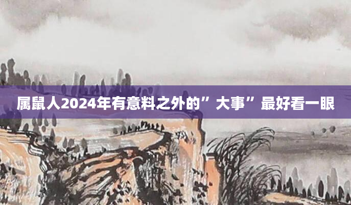 属鼠人2024年有意料之外的”大事”最好看一眼