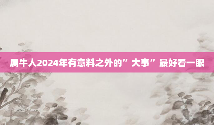 属牛人2024年有意料之外的”大事”最好看一眼