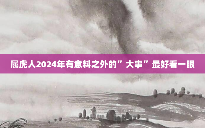 属虎人2024年有意料之外的”大事”最好看一眼