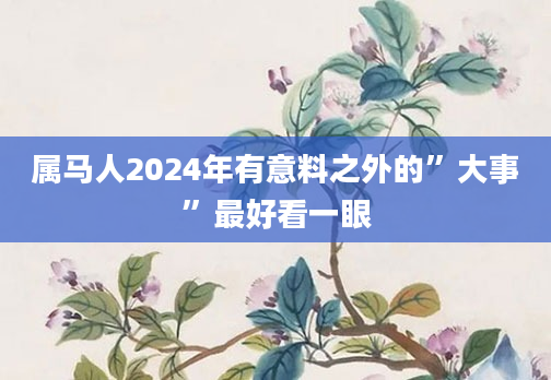 属马人2024年有意料之外的”大事”最好看一眼