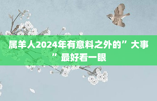 属羊人2024年有意料之外的”大事”最好看一眼
