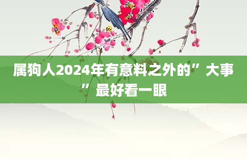 属狗人2024年有意料之外的”大事”最好看一眼