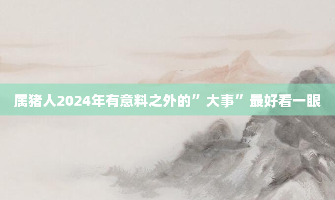 属猪人2024年有意料之外的”大事”最好看一眼