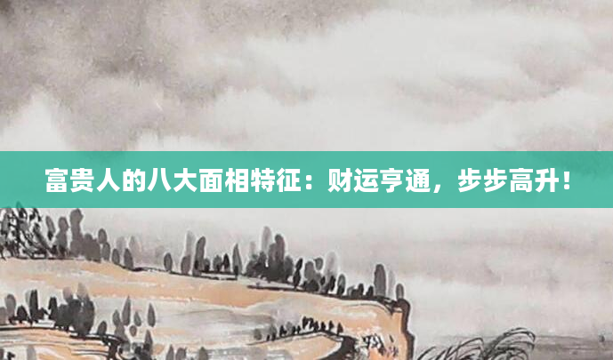 富贵人的八大面相特征：财运亨通，步步高升！