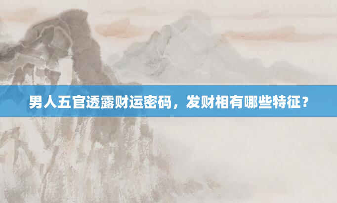男人五官透露财运密码，发财相有哪些特征？