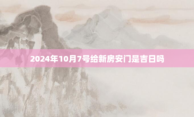 2024年10月7号给新房安门是吉日吗
