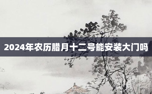 2024年农历腊月十二号能安装大门吗