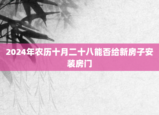 2024年农历十月二十八能否给新房子安装房门