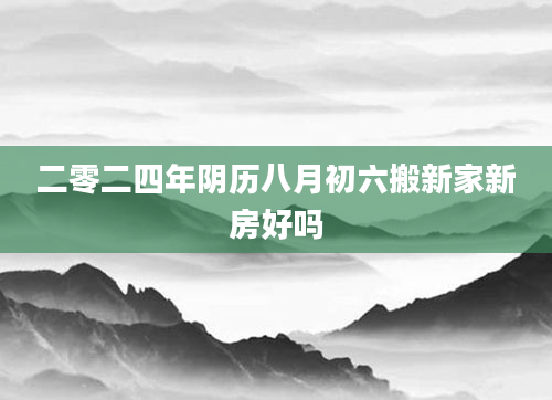 二零二四年阴历八月初六搬新家新房好吗