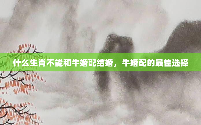 什么生肖不能和牛婚配结婚，牛婚配的最佳选择