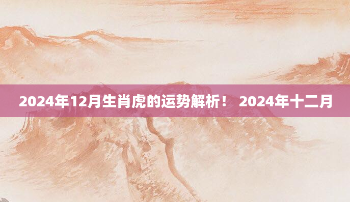 2024年12月生肖虎的运势解析！ 2024年十二月
