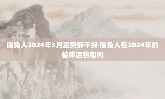 属兔人2024年3月运势好不好 属兔人在2024年的整体运势如何