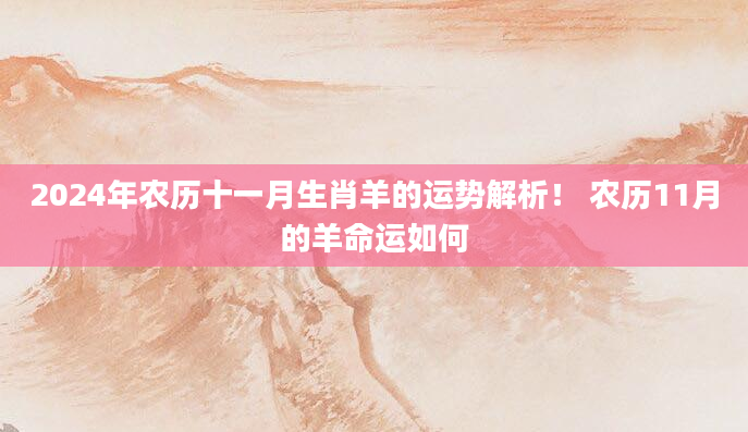 2024年农历十一月生肖羊的运势解析！ 农历11月的羊命运如何