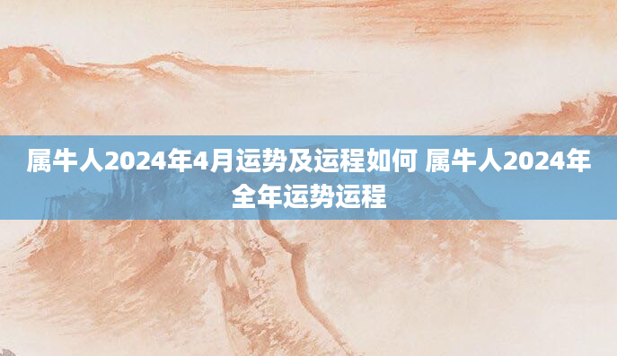 属牛人2024年4月运势及运程如何 属牛人2024年全年运势运程