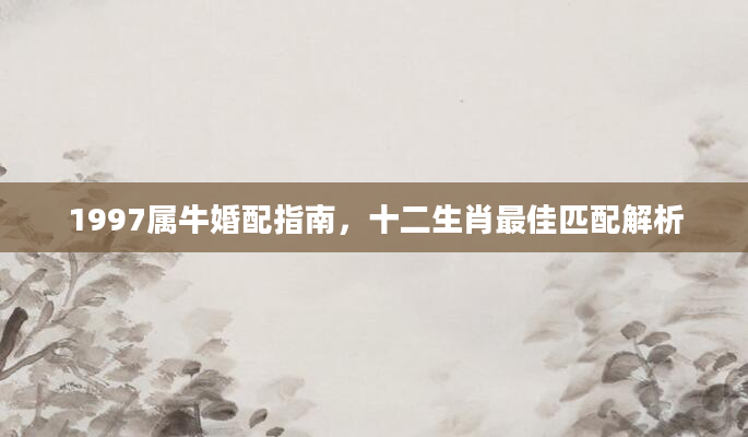 1997属牛婚配指南，十二生肖最佳匹配解析