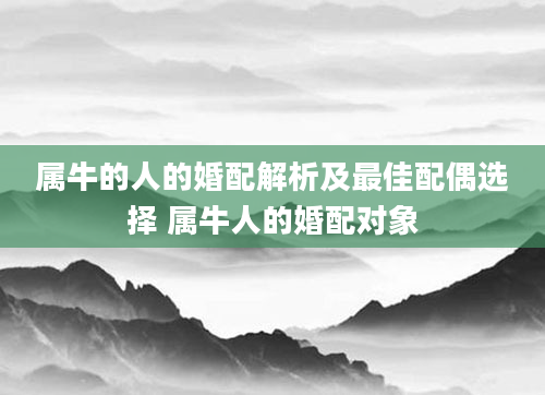 属牛的人的婚配解析及最佳配偶选择 属牛人的婚配对象