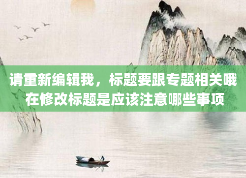 请重新编辑我，标题要跟专题相关哦 在修改标题是应该注意哪些事项
