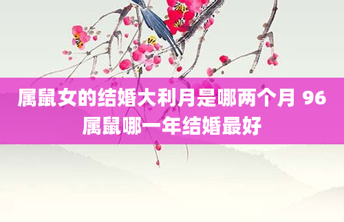 属鼠女的结婚大利月是哪两个月 96属鼠哪一年结婚最好