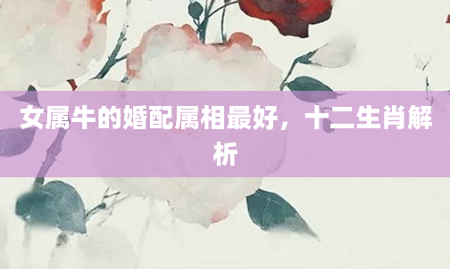 女属牛的婚配属相最好，十二生肖解析