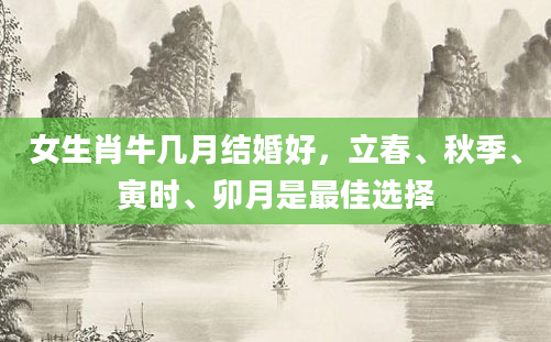 女生肖牛几月结婚好，立春、秋季、寅时、卯月是最佳选择