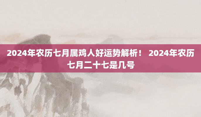 2024年农历七月属鸡人好运势解析！ 2024年农历七月二十七是几号