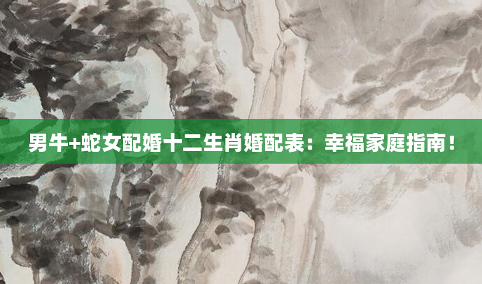 男牛+蛇女配婚十二生肖婚配表：幸福家庭指南！