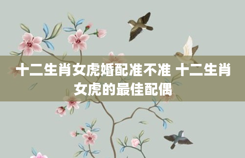 十二生肖女虎婚配准不准 十二生肖女虎的最佳配偶
