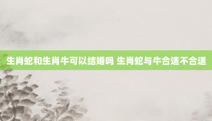 生肖蛇和生肖牛可以结婚吗 生肖蛇与牛合适不合适