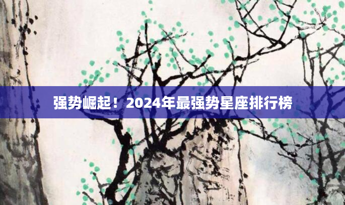 强势崛起！2024年最强势星座排行榜