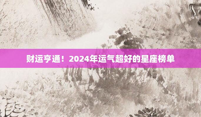 财运亨通！2024年运气超好的星座榜单