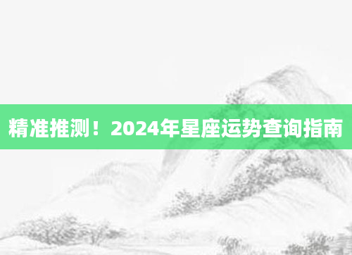 精准推测！2024年星座运势查询指南