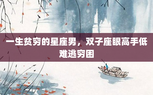 一生贫穷的星座男，双子座眼高手低难逃穷困