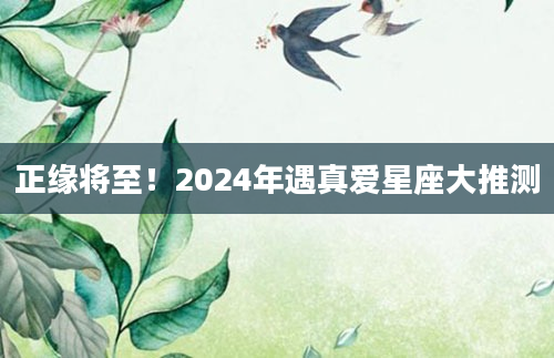 正缘将至！2024年遇真爱星座大推测