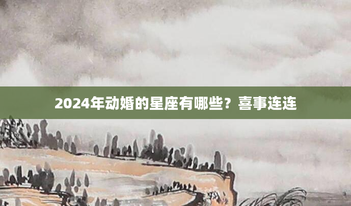 2024年动婚的星座有哪些？喜事连连