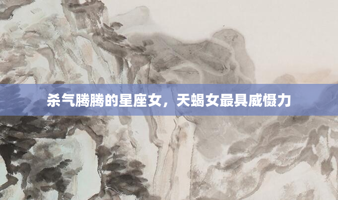 杀气腾腾的星座女，天蝎女最具威慑力
